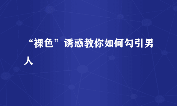 “裸色”诱惑教你如何勾引男人