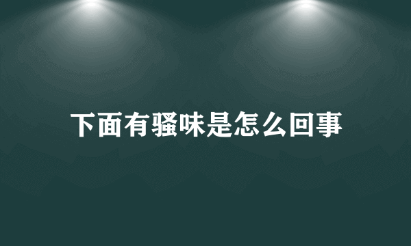 下面有骚味是怎么回事