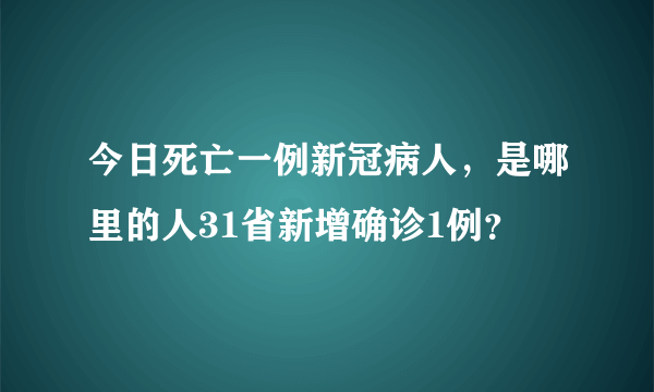 今日死亡一例新冠病人，是哪里的人31省新增确诊1例？