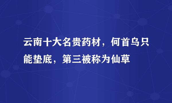 云南十大名贵药材，何首乌只能垫底，第三被称为仙草