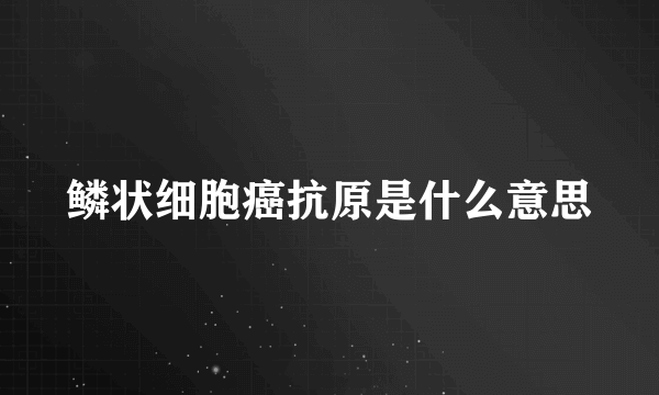 鳞状细胞癌抗原是什么意思