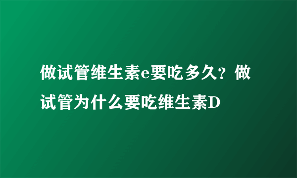 做试管维生素e要吃多久？做试管为什么要吃维生素D