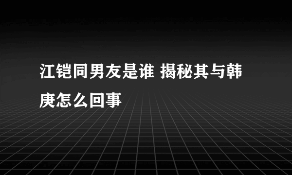 江铠同男友是谁 揭秘其与韩庚怎么回事