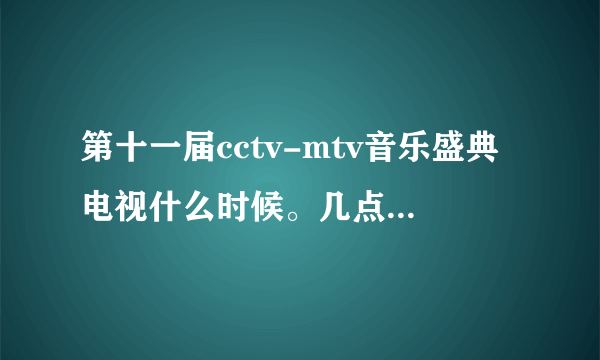 第十一届cctv-mtv音乐盛典电视什么时候。几点播出？？、