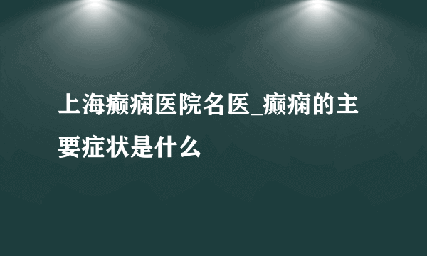 上海癫痫医院名医_癫痫的主要症状是什么