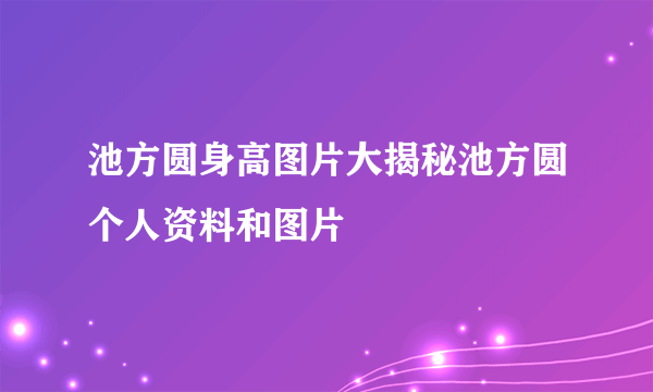 池方圆身高图片大揭秘池方圆个人资料和图片