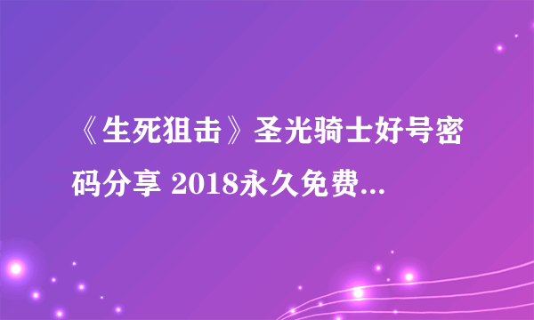 《生死狙击》圣光骑士好号密码分享 2018永久免费号没人玩