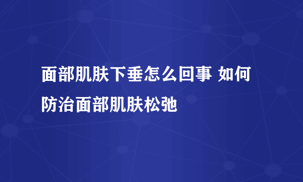 面部肌肤下垂怎么回事 如何防治面部肌肤松弛