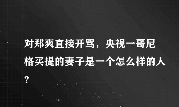 对郑爽直接开骂，央视一哥尼格买提的妻子是一个怎么样的人？