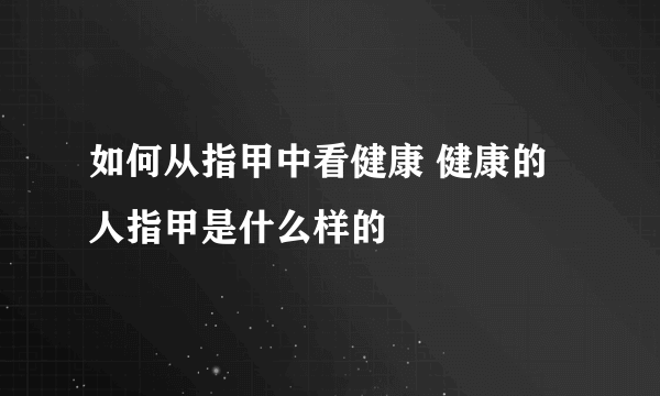 如何从指甲中看健康 健康的人指甲是什么样的