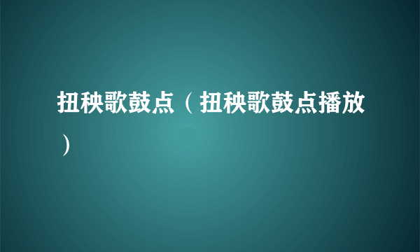 扭秧歌鼓点（扭秧歌鼓点播放）