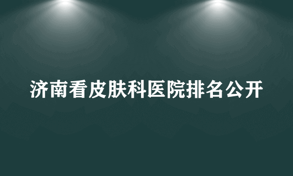 济南看皮肤科医院排名公开