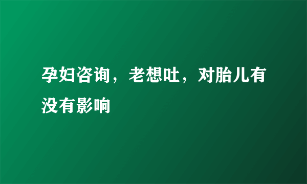 孕妇咨询，老想吐，对胎儿有没有影响