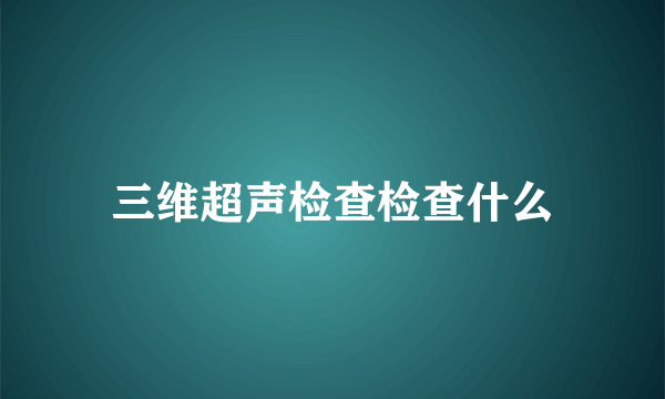 三维超声检查检查什么