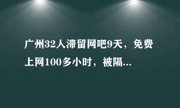 广州32人滞留网吧9天，免费上网100多小时，被隔离在网吧是什么体验？