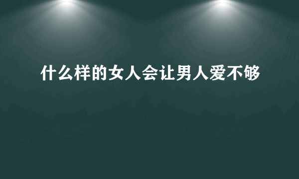 什么样的女人会让男人爱不够