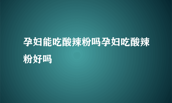 孕妇能吃酸辣粉吗孕妇吃酸辣粉好吗