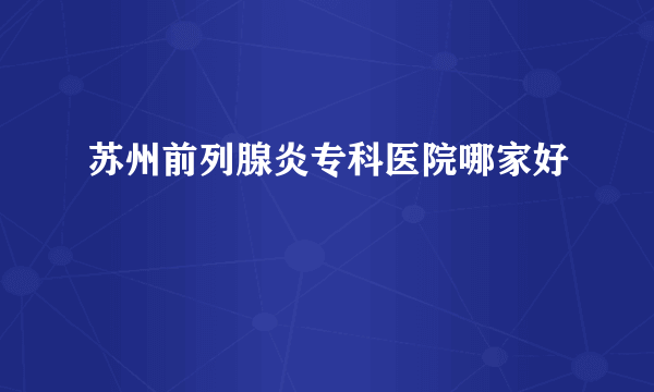 苏州前列腺炎专科医院哪家好