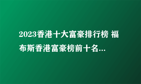 2023香港十大富豪排行榜 福布斯香港富豪榜前十名 香港最有钱的人是谁