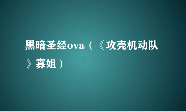 黑暗圣经ova（《攻壳机动队》寡姐）