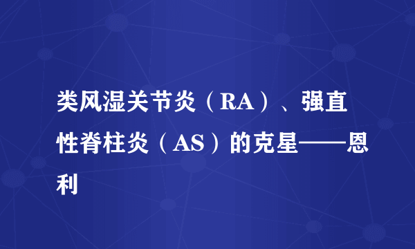 类风湿关节炎（RA）、强直性脊柱炎（AS）的克星——恩利