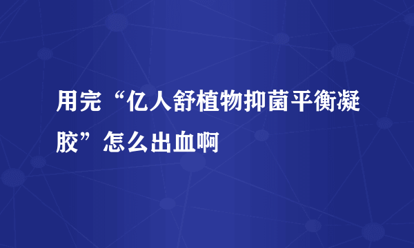 用完“亿人舒植物抑菌平衡凝胶”怎么出血啊