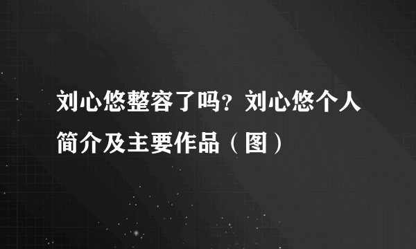 刘心悠整容了吗？刘心悠个人简介及主要作品（图）