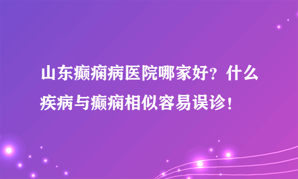 山东癫痫病医院哪家好？什么疾病与癫痫相似容易误诊！