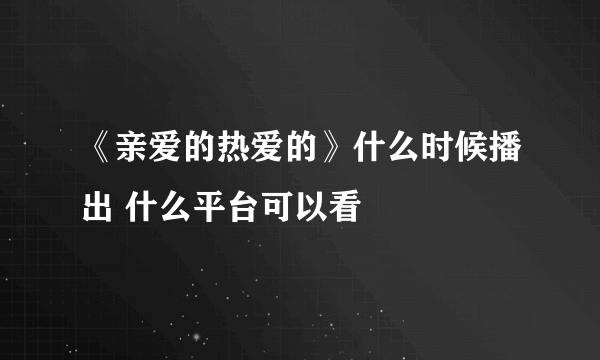 《亲爱的热爱的》什么时候播出 什么平台可以看