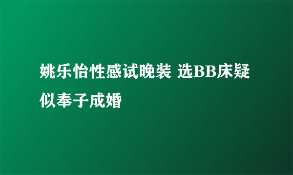 姚乐怡性感试晚装 选BB床疑似奉子成婚