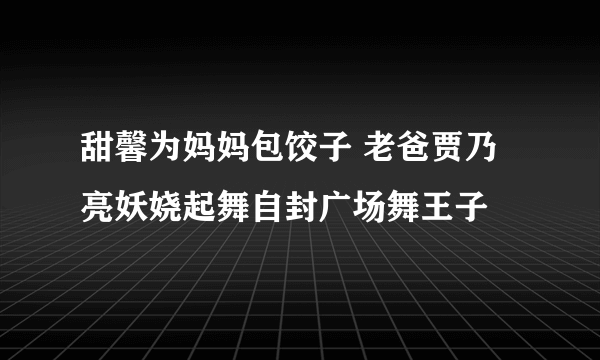 甜馨为妈妈包饺子 老爸贾乃亮妖娆起舞自封广场舞王子