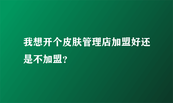 我想开个皮肤管理店加盟好还是不加盟？