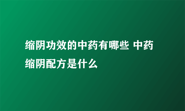 缩阴功效的中药有哪些 中药缩阴配方是什么