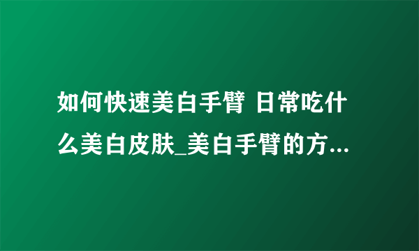 如何快速美白手臂 日常吃什么美白皮肤_美白手臂的方法你知道吗