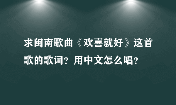 求闽南歌曲《欢喜就好》这首歌的歌词？用中文怎么唱？