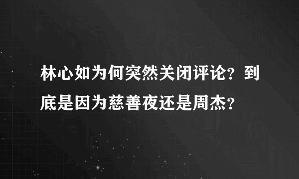 林心如为何突然关闭评论？到底是因为慈善夜还是周杰？