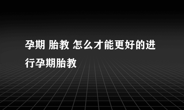 孕期 胎教 怎么才能更好的进行孕期胎教