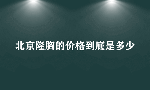 北京隆胸的价格到底是多少