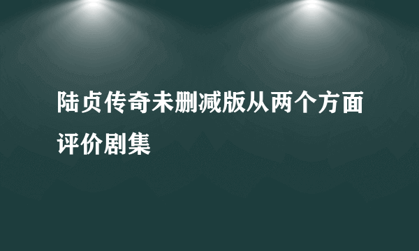 陆贞传奇未删减版从两个方面评价剧集