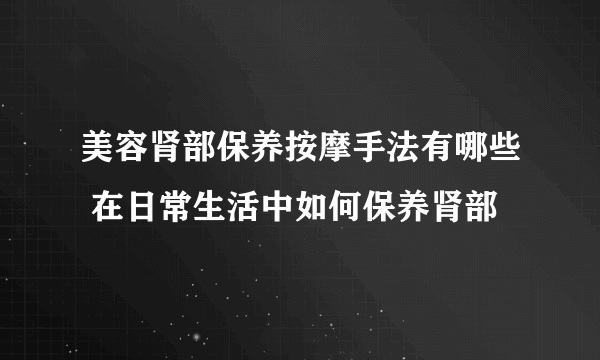 美容肾部保养按摩手法有哪些 在日常生活中如何保养肾部