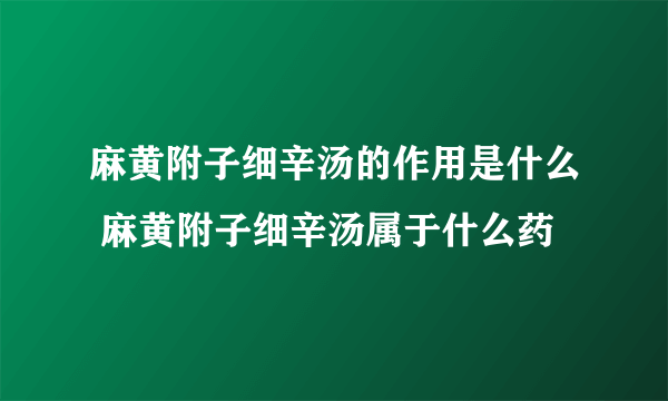 麻黄附子细辛汤的作用是什么 麻黄附子细辛汤属于什么药