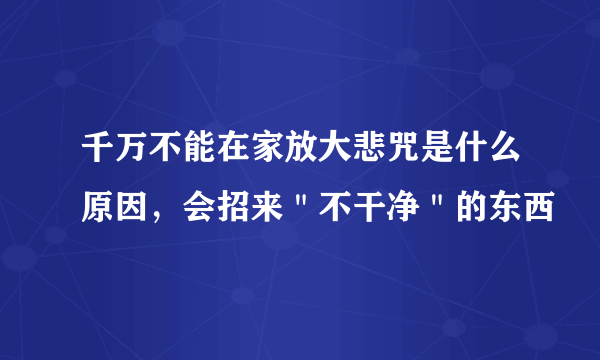 千万不能在家放大悲咒是什么原因，会招来＂不干净＂的东西