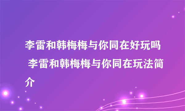 李雷和韩梅梅与你同在好玩吗 李雷和韩梅梅与你同在玩法简介