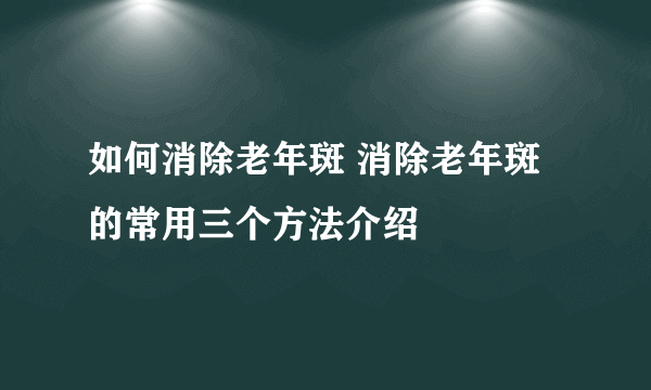 如何消除老年斑 消除老年斑的常用三个方法介绍