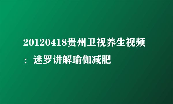 20120418贵州卫视养生视频：迷罗讲解瑜伽减肥