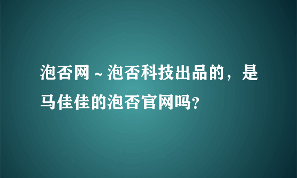 泡否网～泡否科技出品的，是马佳佳的泡否官网吗？