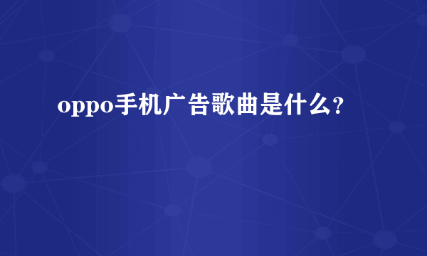 oppo手机广告歌曲是什么？