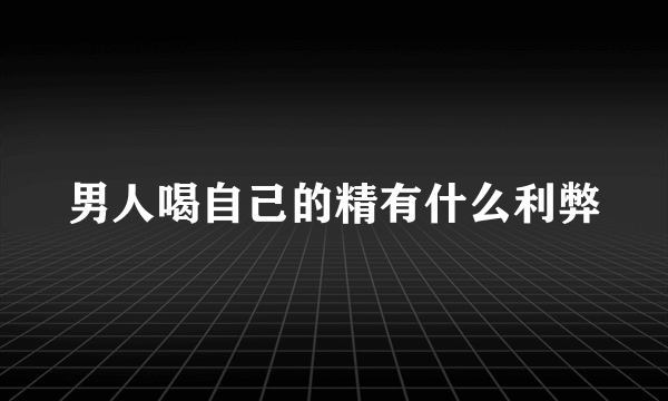 男人喝自己的精有什么利弊