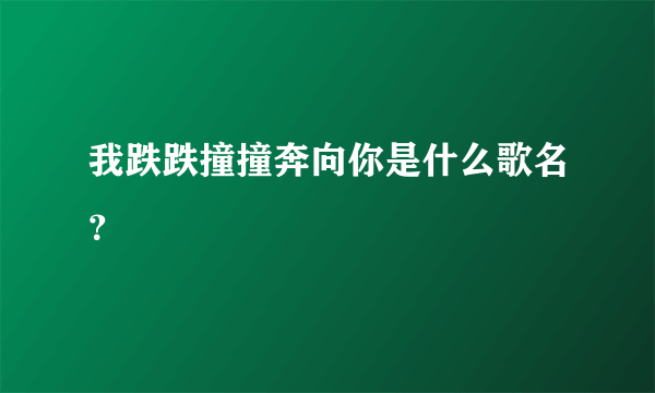 我跌跌撞撞奔向你是什么歌名？