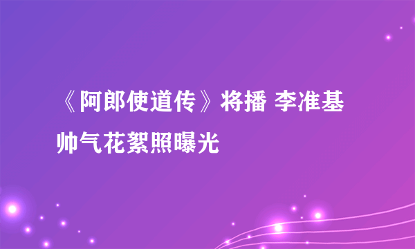 《阿郎使道传》将播 李准基帅气花絮照曝光